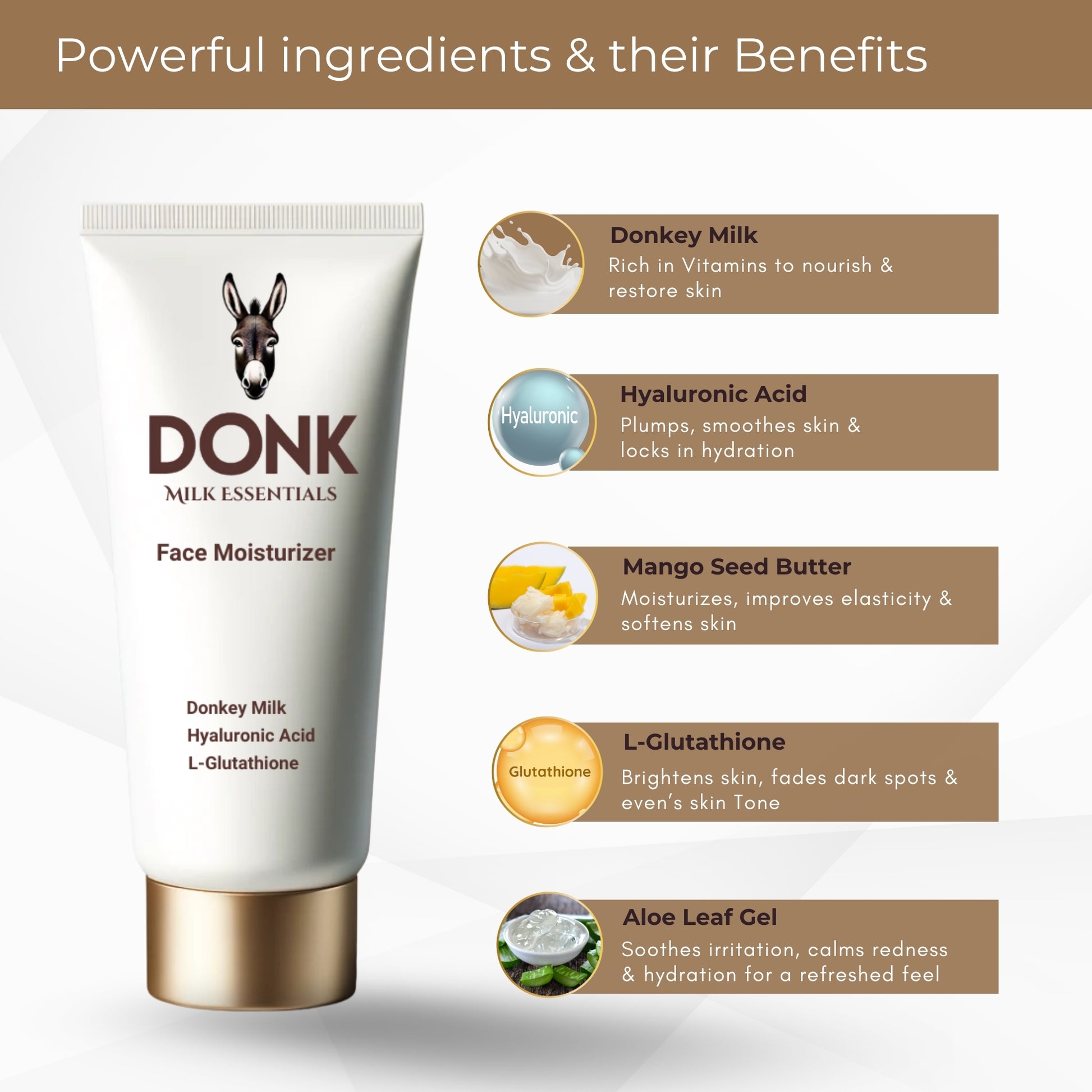 DONK Face Moisturizer with powerful ingredients: donkey milk, hyaluronic acid, mango seed butter, L-glutathione, and aloe leaf gel. Hydrates, nourishes, brightens, soothes irritation, and improves skin elasticity for a refreshed, radiant complexion.